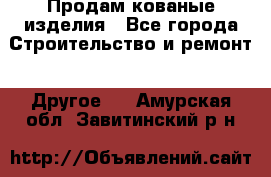 Продам кованые изделия - Все города Строительство и ремонт » Другое   . Амурская обл.,Завитинский р-н